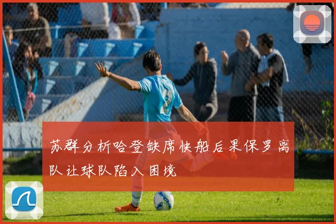 苏群分析哈登缺席快船后果保罗离队让球队陷入困境