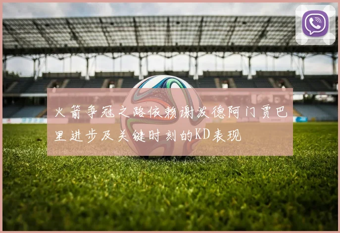 火箭争冠之路依赖谢泼德阿门贾巴里进步及关键时刻的KD表现