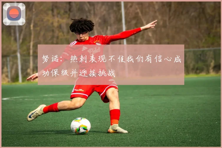 努诺：热刺表现不佳我们有信心成功保级并迎接挑战