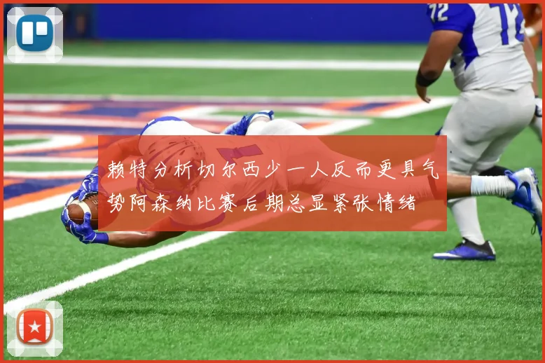 赖特分析切尔西少一人反而更具气势阿森纳比赛后期总显紧张情绪