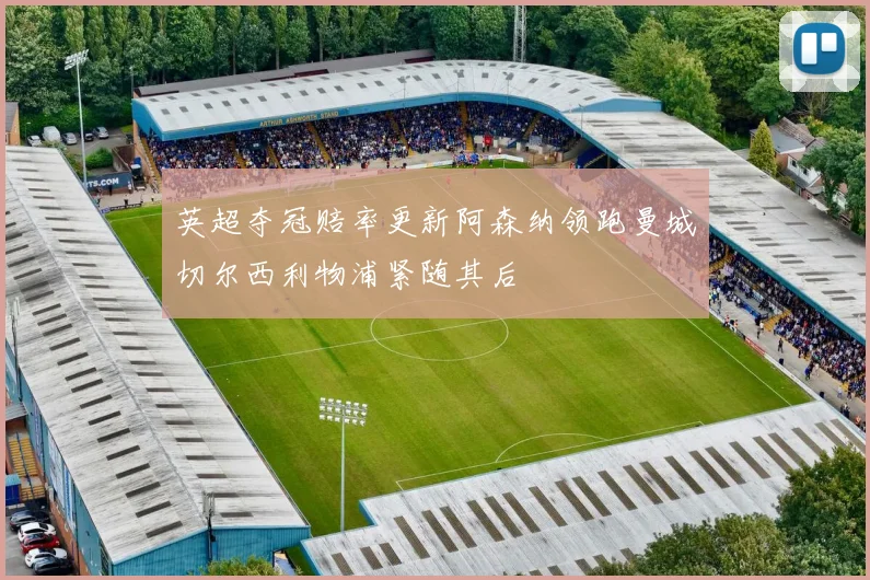 英超夺冠赔率更新阿森纳领跑曼城切尔西利物浦紧随其后