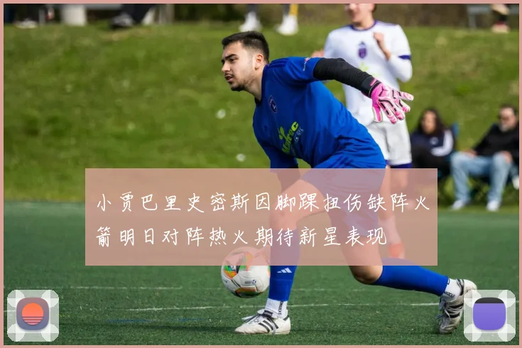 小贾巴里史密斯因脚踝扭伤缺阵火箭明日对阵热火期待新星表现
