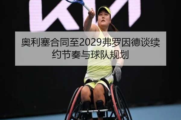 奥利塞合同至2029弗罗因德谈续约节奏与球队规划